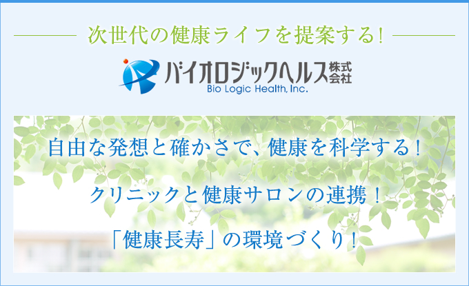 次世代の健康ライフを提案する！バイオロジックヘルス株式会社 Bio Logic Health,Inc.　自由な発想と確かさで、健康を科学する！　クリニックと健康サロンの連携！　健康長寿の環境づくり！