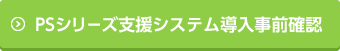 PSシリーズ支援システム導入事前確認