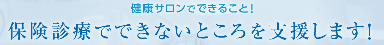 健康サロンでできること！保険診療でできないところを支援します！